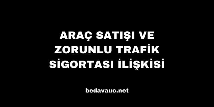 Araç Satışı ve Zorunlu Trafik Sigortası İlişkisi