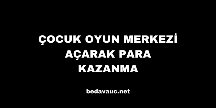 Çocuk Oyun Merkezi Açarak Para Kazanma