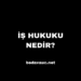 İş Hukuku Nedir?