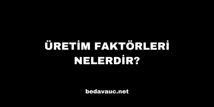Üretim Faktörleri Nelerdir?