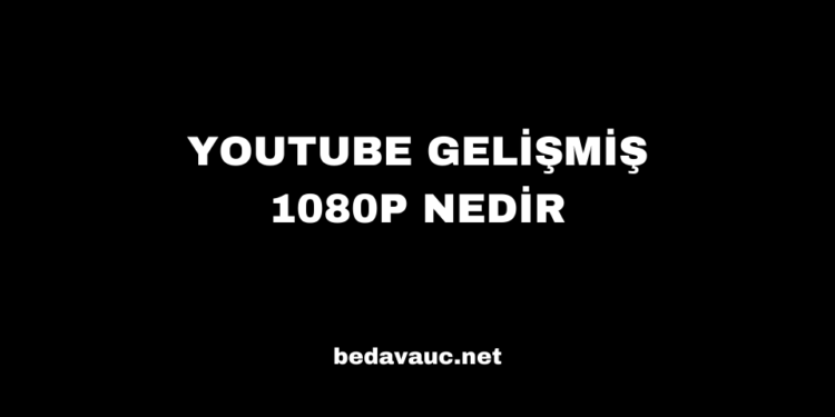 YouTube Yeni Nesil 1080P Özelliği Artık Web’de! YouTube Gelişmiş 1080P Nedir?