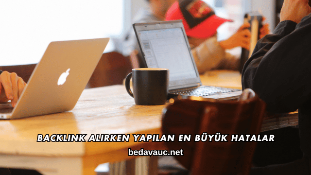 Backlink Alırken Yapılan En Büyük Hatalar