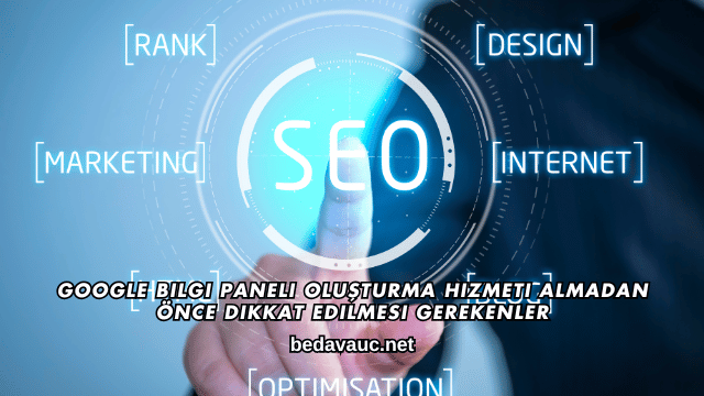 Google Bilgi Paneli Oluşturma Hizmeti Almadan Önce Dikkat Edilmesi Gerekenler